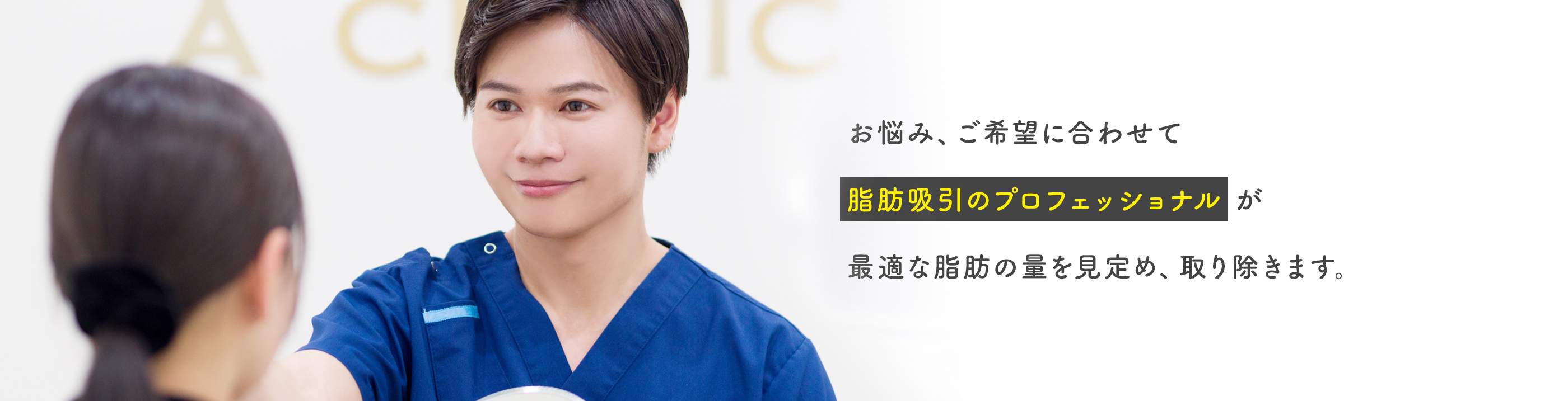 お悩み、ご希望に合わせて脂肪吸引のプロフェッショナルが最適な脂肪の量を見定め取り除きます。